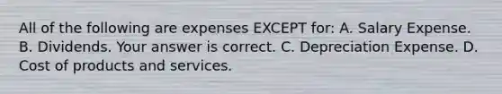 All of the following are expenses EXCEPT​ for: A. Salary Expense. B. Dividends. Your answer is correct. C. Depreciation Expense. D. Cost of products and services.