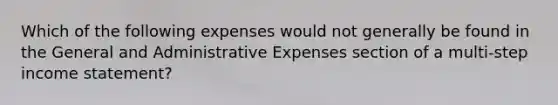 Which of the following expenses would not generally be found in the General and Administrative Expenses section of a multi-step income statement?