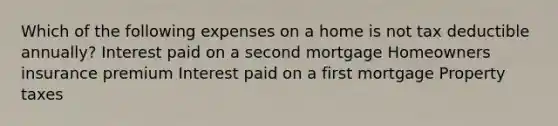 Which of the following expenses on a home is not tax deductible annually? Interest paid on a second mortgage Homeowners insurance premium Interest paid on a first mortgage Property taxes