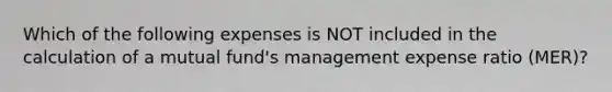 Which of the following expenses is NOT included in the calculation of a mutual fund's management expense ratio (MER)?