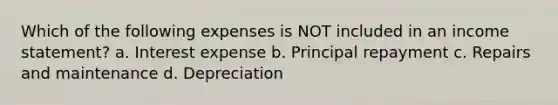 Which of the following expenses is NOT included in an income statement? a. Interest expense b. Principal repayment c. Repairs and maintenance d. Depreciation