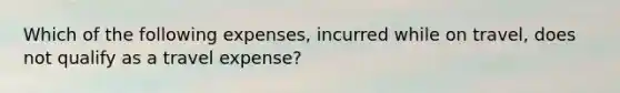 Which of the following expenses, incurred while on travel, does not qualify as a travel expense?