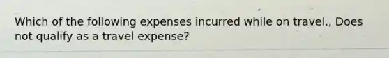 Which of the following expenses incurred while on travel., Does not qualify as a travel expense?