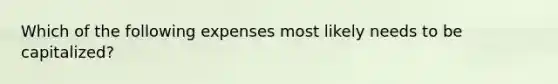 Which of the following expenses most likely needs to be capitalized?