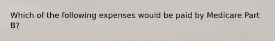 Which of the following expenses would be paid by Medicare Part B?