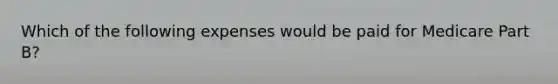 Which of the following expenses would be paid for Medicare Part B?