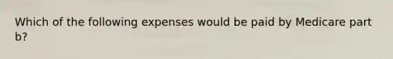 Which of the following expenses would be paid by Medicare part b?