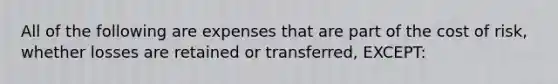 All of the following are expenses that are part of the cost of risk, whether losses are retained or transferred, EXCEPT: