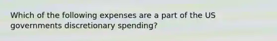 Which of the following expenses are a part of the US governments discretionary spending?