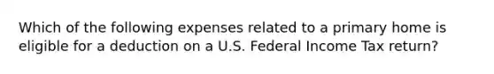 Which of the following expenses related to a primary home is eligible for a deduction on a U.S. Federal Income Tax return?