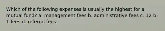 Which of the following expenses is usually the highest for a mutual fund? a. management fees b. administrative fees c. 12-b-1 fees d. referral fees