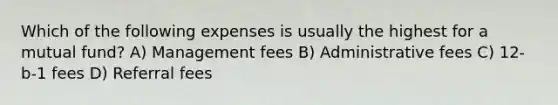 Which of the following expenses is usually the highest for a mutual fund? A) Management fees B) Administrative fees C) 12-b-1 fees D) Referral fees