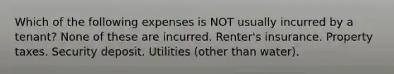 Which of the following expenses is NOT usually incurred by a tenant? None of these are incurred. Renter's insurance. Property taxes. Security deposit. Utilities (other than water).