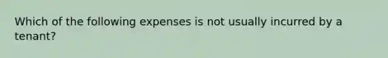 Which of the following expenses is not usually incurred by a tenant?