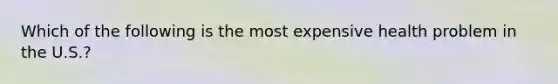 Which of the following is the most expensive health problem in the U.S.?