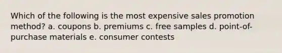 Which of the following is the most expensive sales promotion method? a. coupons b. premiums c. free samples d. point-of-purchase materials e. consumer contests