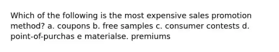 Which of the following is the most expensive sales promotion method? a. coupons b. free samples c. consumer contests d. point-of-purchas e materialse. premiums