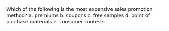 Which of the following is the most expensive sales promotion method? a. premiums b. coupons c. free samples d. point-of-purchase materials e. consumer contests