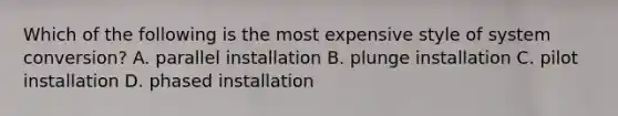 Which of the following is the most expensive style of system conversion? A. parallel installation B. plunge installation C. pilot installation D. phased installation