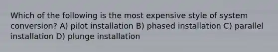 Which of the following is the most expensive style of system conversion? A) pilot installation B) phased installation C) parallel installation D) plunge installation