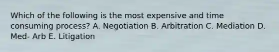 Which of the following is the most expensive and time consuming process? A. Negotiation B. Arbitration C. Mediation D. Med- Arb E. Litigation