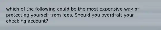 which of the following could be the most expensive way of protecting yourself from fees. Should you overdraft your checking account?