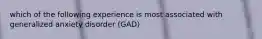 which of the following experience is most associated with generalized anxiety disorder (GAD)