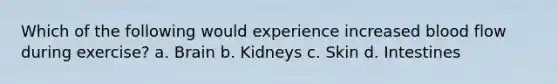 Which of the following would experience increased blood flow during exercise? a. Brain b. Kidneys c. Skin d. Intestines