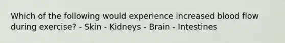 Which of the following would experience increased blood flow during exercise? - Skin - Kidneys - Brain - Intestines