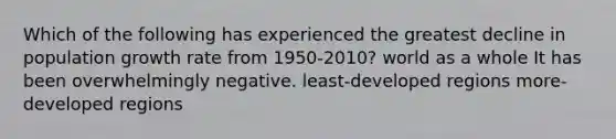 Which of the following has experienced the greatest decline in population growth rate from 1950-2010? world as a whole It has been overwhelmingly negative. least-developed regions more-developed regions