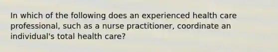 In which of the following does an experienced health care professional, such as a nurse practitioner, coordinate an individual's total health care?