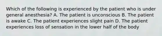 Which of the following is experienced by the patient who is under general anesthesia? A. The patient is unconscious B. The patient is awake C. The patient experiences slight pain D. The patient experiences loss of sensation in the lower half of the body