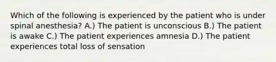 Which of the following is experienced by the patient who is under spinal anesthesia? A.) The patient is unconscious B.) The patient is awake C.) The patient experiences amnesia D.) The patient experiences total loss of sensation