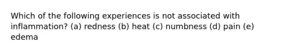 Which of the following experiences is not associated with inflammation? (a) redness (b) heat (c) numbness (d) pain (e) edema