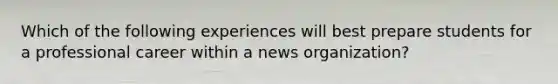 Which of the following experiences will best prepare students for a professional career within a news organization?