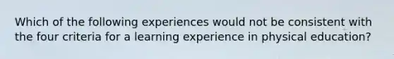 Which of the following experiences would not be consistent with the four criteria for a learning experience in physical education?