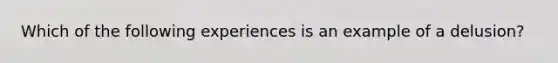 Which of the following experiences is an example of a delusion?