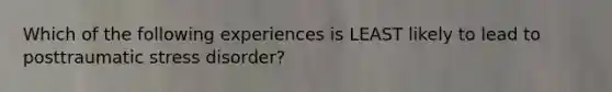 Which of the following experiences is LEAST likely to lead to posttraumatic stress disorder?