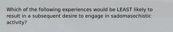 Which of the following experiences would be LEAST likely to result in a subsequent desire to engage in sadomasochistic activity?