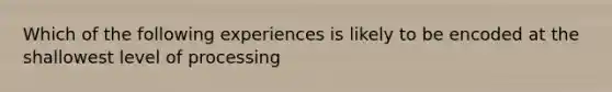 Which of the following experiences is likely to be encoded at the shallowest level of processing