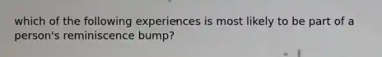 which of the following experiences is most likely to be part of a person's reminiscence bump?