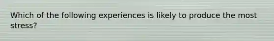 Which of the following experiences is likely to produce the most stress?