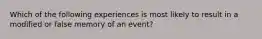 Which of the following experiences is most likely to result in a modified or false memory of an event?