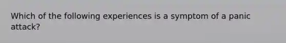 Which of the following experiences is a symptom of a panic attack?