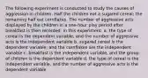 The following experiment is conducted to study the causes of aggression in children. Half the children eat a sugared cereal; the remaining half eat cornflakes. The number of aggressive acts displayed by the children in a one-hour play period after breakfast is then recorded. In this experiment: a. the type of cereal is the dependent variable, and the number of aggressive acts is the independent variable b. sugared cereal is the dependent variable, and the cornflakes are the independent variable c. breakfast is the independent variable, and the group of children is the dependent variable d. the type of cereal is the independent variable, and the number of aggressive acts is the dependent variable