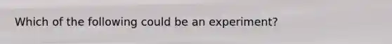 Which of the following could be an experiment?