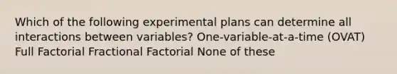 Which of the following experimental plans can determine all interactions between variables? One-variable-at-a-time (OVAT) Full Factorial Fractional Factorial None of these