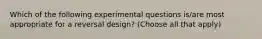 Which of the following experimental questions is/are most appropriate for a reversal design? (Choose all that apply)