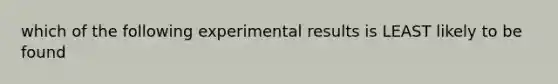 which of the following experimental results is LEAST likely to be found