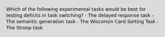 Which of the following experimental tasks would be best for testing deficits in task switching? - The delayed response task - The semantic generation task - The Wisconsin Card Sorting Task - The Stroop task